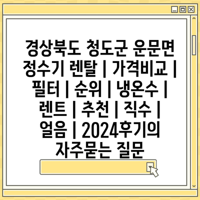 경상북도 청도군 운문면 정수기 렌탈 | 가격비교 | 필터 | 순위 | 냉온수 | 렌트 | 추천 | 직수 | 얼음 | 2024후기