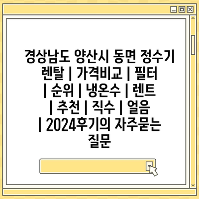 경상남도 양산시 동면 정수기 렌탈 | 가격비교 | 필터 | 순위 | 냉온수 | 렌트 | 추천 | 직수 | 얼음 | 2024후기