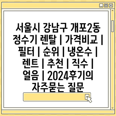 서울시 강남구 개포2동 정수기 렌탈 | 가격비교 | 필터 | 순위 | 냉온수 | 렌트 | 추천 | 직수 | 얼음 | 2024후기