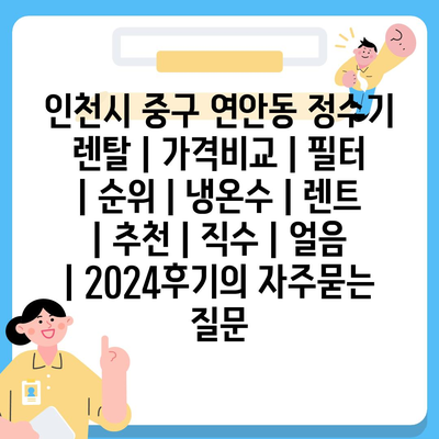 인천시 중구 연안동 정수기 렌탈 | 가격비교 | 필터 | 순위 | 냉온수 | 렌트 | 추천 | 직수 | 얼음 | 2024후기