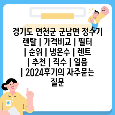 경기도 연천군 군남면 정수기 렌탈 | 가격비교 | 필터 | 순위 | 냉온수 | 렌트 | 추천 | 직수 | 얼음 | 2024후기