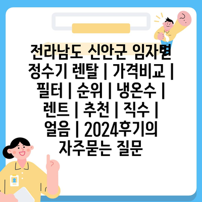 전라남도 신안군 임자면 정수기 렌탈 | 가격비교 | 필터 | 순위 | 냉온수 | 렌트 | 추천 | 직수 | 얼음 | 2024후기