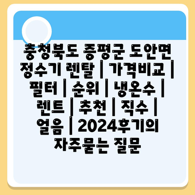 충청북도 증평군 도안면 정수기 렌탈 | 가격비교 | 필터 | 순위 | 냉온수 | 렌트 | 추천 | 직수 | 얼음 | 2024후기