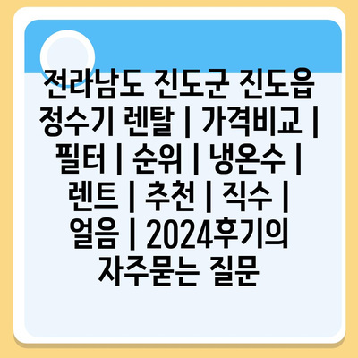 전라남도 진도군 진도읍 정수기 렌탈 | 가격비교 | 필터 | 순위 | 냉온수 | 렌트 | 추천 | 직수 | 얼음 | 2024후기