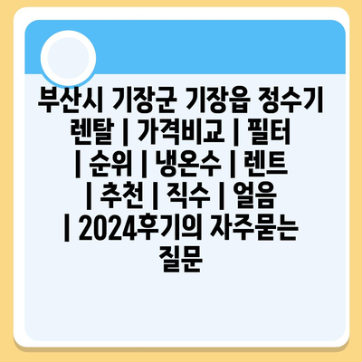 부산시 기장군 기장읍 정수기 렌탈 | 가격비교 | 필터 | 순위 | 냉온수 | 렌트 | 추천 | 직수 | 얼음 | 2024후기