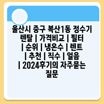 울산시 중구 복산1동 정수기 렌탈 | 가격비교 | 필터 | 순위 | 냉온수 | 렌트 | 추천 | 직수 | 얼음 | 2024후기