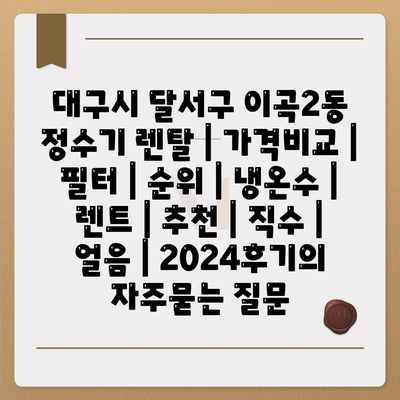 대구시 달서구 이곡2동 정수기 렌탈 | 가격비교 | 필터 | 순위 | 냉온수 | 렌트 | 추천 | 직수 | 얼음 | 2024후기