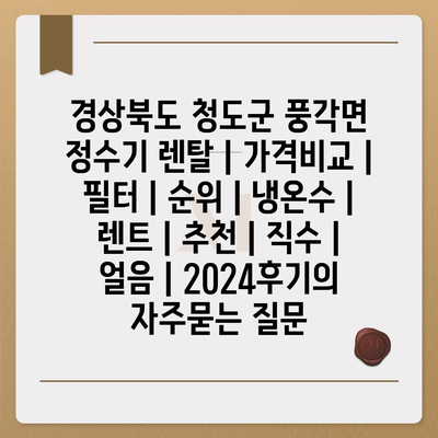 경상북도 청도군 풍각면 정수기 렌탈 | 가격비교 | 필터 | 순위 | 냉온수 | 렌트 | 추천 | 직수 | 얼음 | 2024후기