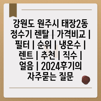 강원도 원주시 태장2동 정수기 렌탈 | 가격비교 | 필터 | 순위 | 냉온수 | 렌트 | 추천 | 직수 | 얼음 | 2024후기