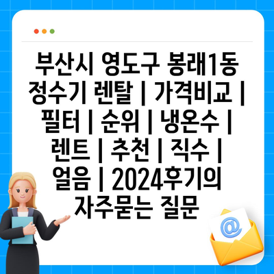 부산시 영도구 봉래1동 정수기 렌탈 | 가격비교 | 필터 | 순위 | 냉온수 | 렌트 | 추천 | 직수 | 얼음 | 2024후기