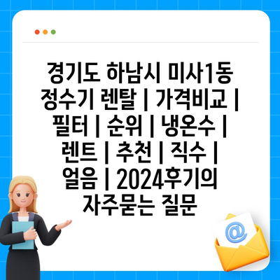 경기도 하남시 미사1동 정수기 렌탈 | 가격비교 | 필터 | 순위 | 냉온수 | 렌트 | 추천 | 직수 | 얼음 | 2024후기