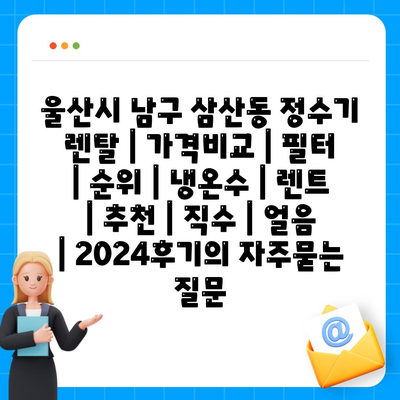 울산시 남구 삼산동 정수기 렌탈 | 가격비교 | 필터 | 순위 | 냉온수 | 렌트 | 추천 | 직수 | 얼음 | 2024후기