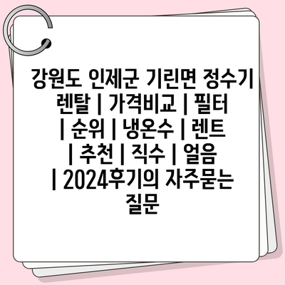 강원도 인제군 기린면 정수기 렌탈 | 가격비교 | 필터 | 순위 | 냉온수 | 렌트 | 추천 | 직수 | 얼음 | 2024후기