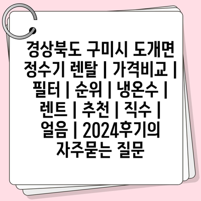 경상북도 구미시 도개면 정수기 렌탈 | 가격비교 | 필터 | 순위 | 냉온수 | 렌트 | 추천 | 직수 | 얼음 | 2024후기