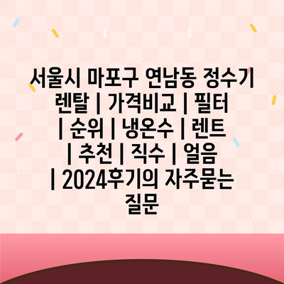 서울시 마포구 연남동 정수기 렌탈 | 가격비교 | 필터 | 순위 | 냉온수 | 렌트 | 추천 | 직수 | 얼음 | 2024후기