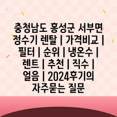 충청남도 홍성군 서부면 정수기 렌탈 | 가격비교 | 필터 | 순위 | 냉온수 | 렌트 | 추천 | 직수 | 얼음 | 2024후기