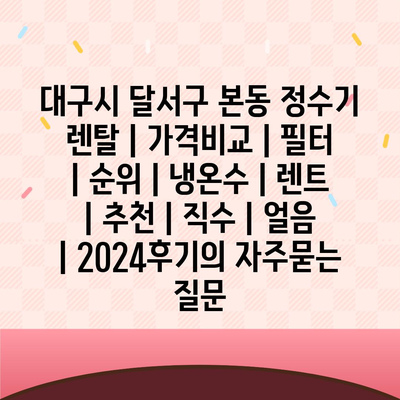 대구시 달서구 본동 정수기 렌탈 | 가격비교 | 필터 | 순위 | 냉온수 | 렌트 | 추천 | 직수 | 얼음 | 2024후기