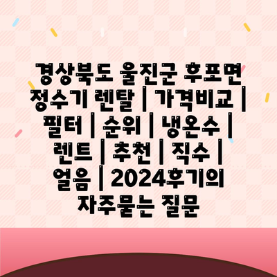 경상북도 울진군 후포면 정수기 렌탈 | 가격비교 | 필터 | 순위 | 냉온수 | 렌트 | 추천 | 직수 | 얼음 | 2024후기