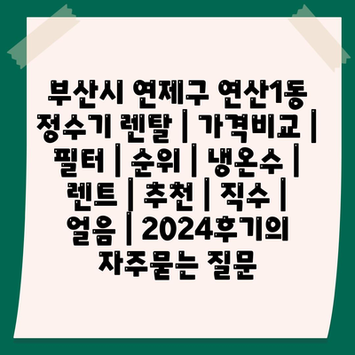 부산시 연제구 연산1동 정수기 렌탈 | 가격비교 | 필터 | 순위 | 냉온수 | 렌트 | 추천 | 직수 | 얼음 | 2024후기