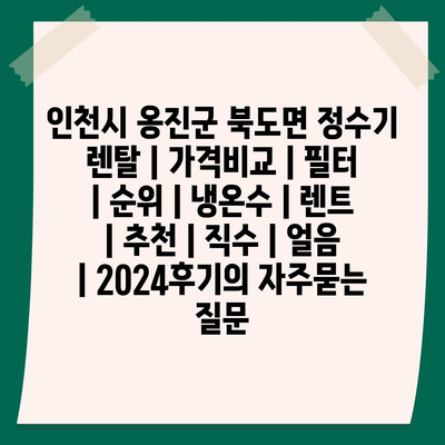 인천시 옹진군 북도면 정수기 렌탈 | 가격비교 | 필터 | 순위 | 냉온수 | 렌트 | 추천 | 직수 | 얼음 | 2024후기