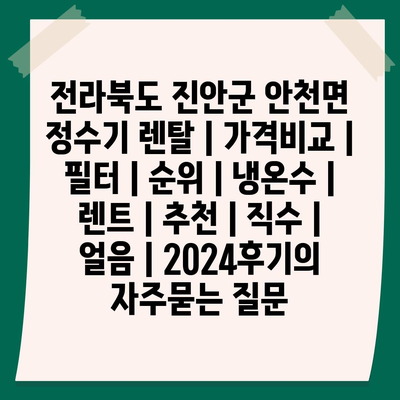 전라북도 진안군 안천면 정수기 렌탈 | 가격비교 | 필터 | 순위 | 냉온수 | 렌트 | 추천 | 직수 | 얼음 | 2024후기