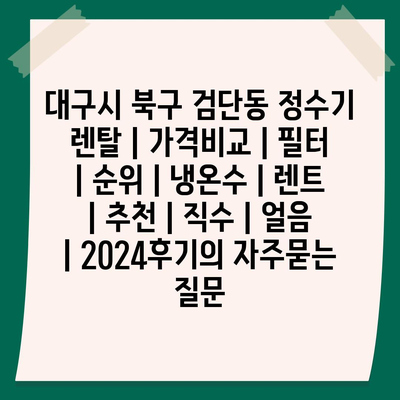 대구시 북구 검단동 정수기 렌탈 | 가격비교 | 필터 | 순위 | 냉온수 | 렌트 | 추천 | 직수 | 얼음 | 2024후기