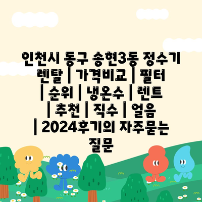 인천시 동구 송현3동 정수기 렌탈 | 가격비교 | 필터 | 순위 | 냉온수 | 렌트 | 추천 | 직수 | 얼음 | 2024후기