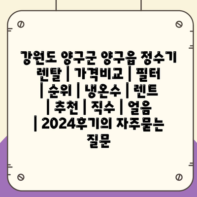 강원도 양구군 양구읍 정수기 렌탈 | 가격비교 | 필터 | 순위 | 냉온수 | 렌트 | 추천 | 직수 | 얼음 | 2024후기