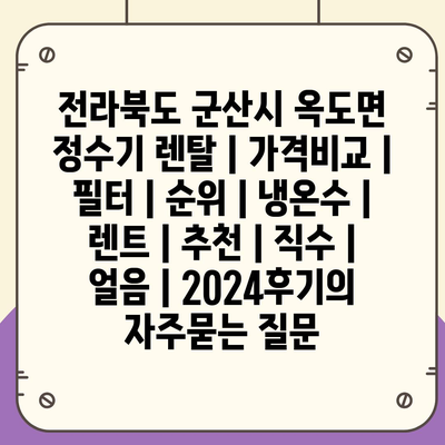 전라북도 군산시 옥도면 정수기 렌탈 | 가격비교 | 필터 | 순위 | 냉온수 | 렌트 | 추천 | 직수 | 얼음 | 2024후기