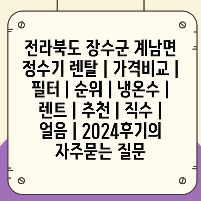 전라북도 장수군 계남면 정수기 렌탈 | 가격비교 | 필터 | 순위 | 냉온수 | 렌트 | 추천 | 직수 | 얼음 | 2024후기