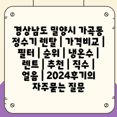 경상남도 밀양시 가곡동 정수기 렌탈 | 가격비교 | 필터 | 순위 | 냉온수 | 렌트 | 추천 | 직수 | 얼음 | 2024후기