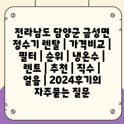 전라남도 담양군 금성면 정수기 렌탈 | 가격비교 | 필터 | 순위 | 냉온수 | 렌트 | 추천 | 직수 | 얼음 | 2024후기