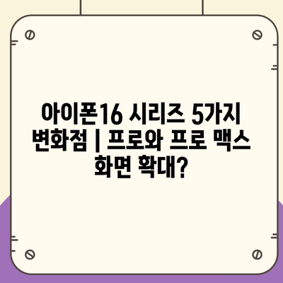 아이폰16 시리즈 5가지 변화점 | 프로와 프로 맥스 화면 확대?