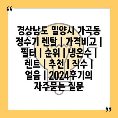 경상남도 밀양시 가곡동 정수기 렌탈 | 가격비교 | 필터 | 순위 | 냉온수 | 렌트 | 추천 | 직수 | 얼음 | 2024후기