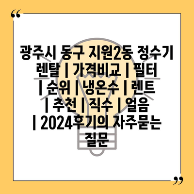 광주시 동구 지원2동 정수기 렌탈 | 가격비교 | 필터 | 순위 | 냉온수 | 렌트 | 추천 | 직수 | 얼음 | 2024후기