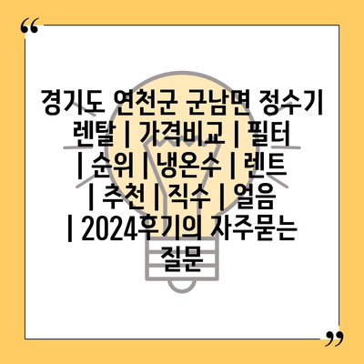 경기도 연천군 군남면 정수기 렌탈 | 가격비교 | 필터 | 순위 | 냉온수 | 렌트 | 추천 | 직수 | 얼음 | 2024후기