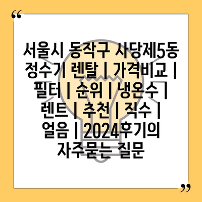 서울시 동작구 사당제5동 정수기 렌탈 | 가격비교 | 필터 | 순위 | 냉온수 | 렌트 | 추천 | 직수 | 얼음 | 2024후기