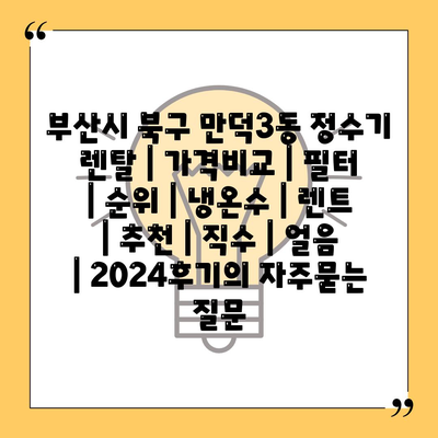 부산시 북구 만덕3동 정수기 렌탈 | 가격비교 | 필터 | 순위 | 냉온수 | 렌트 | 추천 | 직수 | 얼음 | 2024후기