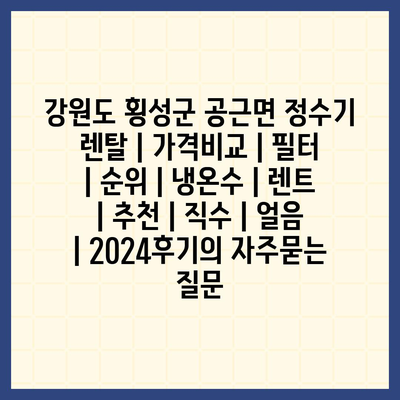 강원도 횡성군 공근면 정수기 렌탈 | 가격비교 | 필터 | 순위 | 냉온수 | 렌트 | 추천 | 직수 | 얼음 | 2024후기