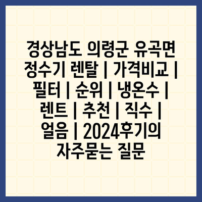 경상남도 의령군 유곡면 정수기 렌탈 | 가격비교 | 필터 | 순위 | 냉온수 | 렌트 | 추천 | 직수 | 얼음 | 2024후기