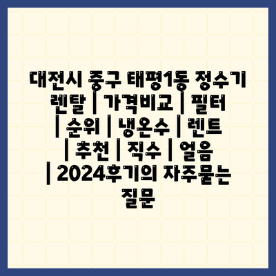 대전시 중구 태평1동 정수기 렌탈 | 가격비교 | 필터 | 순위 | 냉온수 | 렌트 | 추천 | 직수 | 얼음 | 2024후기