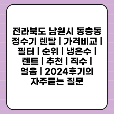 전라북도 남원시 동충동 정수기 렌탈 | 가격비교 | 필터 | 순위 | 냉온수 | 렌트 | 추천 | 직수 | 얼음 | 2024후기