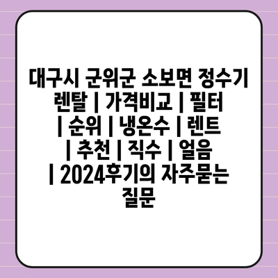 대구시 군위군 소보면 정수기 렌탈 | 가격비교 | 필터 | 순위 | 냉온수 | 렌트 | 추천 | 직수 | 얼음 | 2024후기