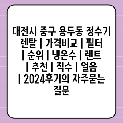 대전시 중구 용두동 정수기 렌탈 | 가격비교 | 필터 | 순위 | 냉온수 | 렌트 | 추천 | 직수 | 얼음 | 2024후기