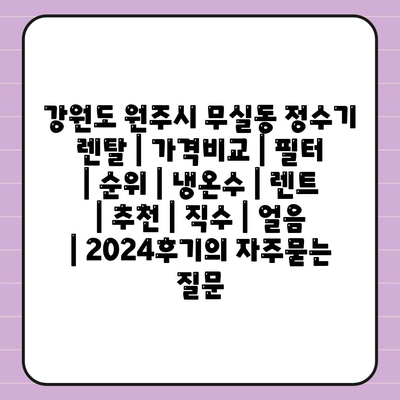 강원도 원주시 무실동 정수기 렌탈 | 가격비교 | 필터 | 순위 | 냉온수 | 렌트 | 추천 | 직수 | 얼음 | 2024후기