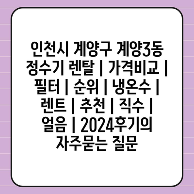 인천시 계양구 계양3동 정수기 렌탈 | 가격비교 | 필터 | 순위 | 냉온수 | 렌트 | 추천 | 직수 | 얼음 | 2024후기