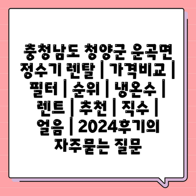 충청남도 청양군 운곡면 정수기 렌탈 | 가격비교 | 필터 | 순위 | 냉온수 | 렌트 | 추천 | 직수 | 얼음 | 2024후기