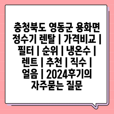 충청북도 영동군 용화면 정수기 렌탈 | 가격비교 | 필터 | 순위 | 냉온수 | 렌트 | 추천 | 직수 | 얼음 | 2024후기