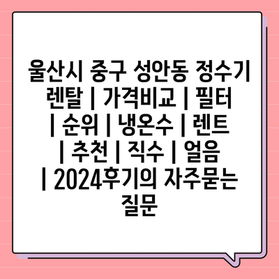 울산시 중구 성안동 정수기 렌탈 | 가격비교 | 필터 | 순위 | 냉온수 | 렌트 | 추천 | 직수 | 얼음 | 2024후기