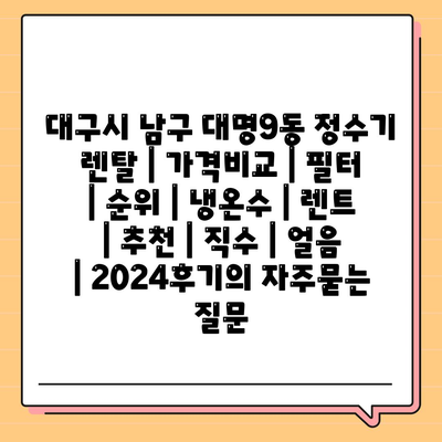 대구시 남구 대명9동 정수기 렌탈 | 가격비교 | 필터 | 순위 | 냉온수 | 렌트 | 추천 | 직수 | 얼음 | 2024후기